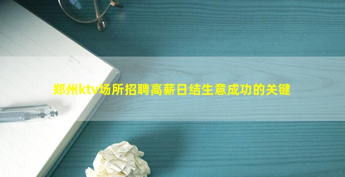 郑州ktv场所招聘高薪日结生意成功的关键